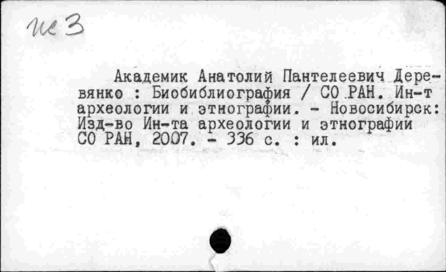 ﻿З
Академик Анатолий Пантелеевич Деревянко : Биобиблиография / СО РАН. Ин-т археологии и этнографии. - Новосибирск: Изд-во Ин-та археологии и этнографии СО РАН, 20Û7. - 336 с. : ил.